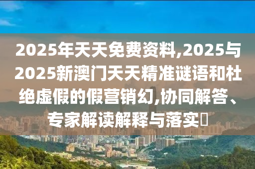 2025年天天免費(fèi)資料,2025與2025新澳門天天精準(zhǔn)謎語和杜絕虛假的假營銷幻,協(xié)同解答、專家解讀解釋與落實(shí)?