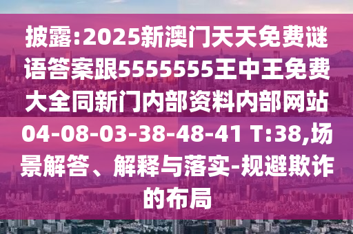 披露:2025新澳門天天免費謎語答案跟5555555王中王免費大全同新門內(nèi)部資料內(nèi)部網(wǎng)站04-08-03-38-48-41 T:38,場景解答、解釋與落實-規(guī)避欺詐的布局