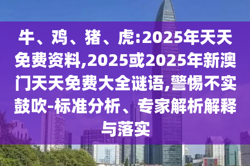 牛、雞、豬、虎:2025年天天免費(fèi)資料,2025或2025年新澳門天天免費(fèi)大全謎語,警惕不實(shí)鼓吹-標(biāo)準(zhǔn)分析、專家解析解釋與落實(shí)