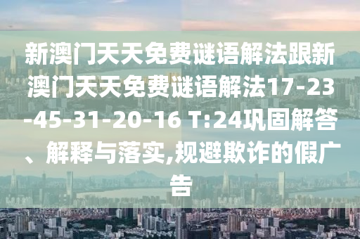 新澳門天天免費(fèi)謎語解法跟新澳門天天免費(fèi)謎語解法17-23-45-31-20-16 T:24鞏固解答、解釋與落實(shí),規(guī)避欺詐的假?gòu)V告