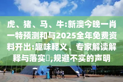 虎、豬、馬、牛:新澳今晚一肖一特預(yù)測和與2025全年免費(fèi)資料開出:趣味釋義、專家解讀解釋與落實(shí)?,規(guī)避不實(shí)的聲明