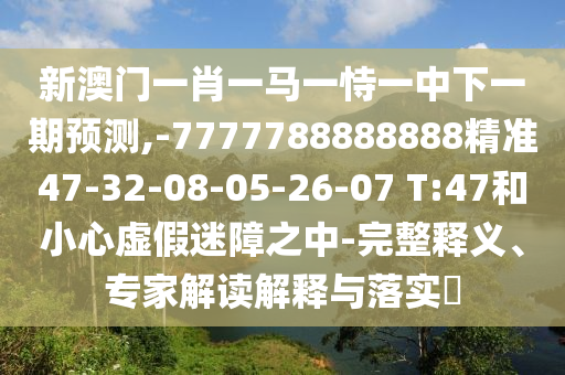 新澳門(mén)一肖一馬一恃一中下一期預(yù)測(cè),-7777788888888精準(zhǔn)47-32-08-05-26-07 T:47和小心虛假迷障之中-完整釋義、專家解讀解釋與落實(shí)?