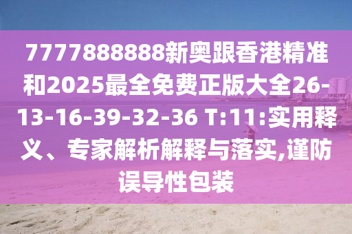 7777888888新奧跟香港精準(zhǔn)和2025最全免費(fèi)正版大全26-13-16-39-32-36 T:11:實(shí)用釋義、專家解析解釋與落實(shí),謹(jǐn)防誤導(dǎo)性包裝