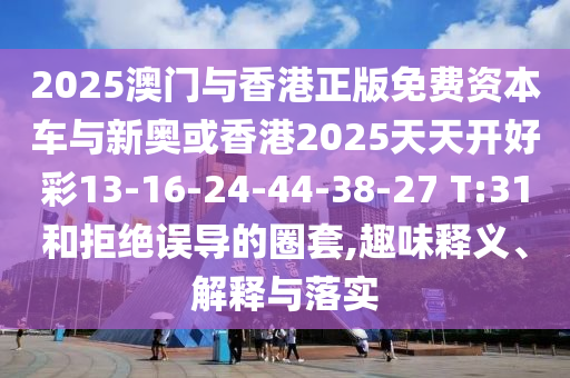 2025澳門與香港正版免費(fèi)資本車與新奧或香港2025天天開好彩13-16-24-44-38-27 T:31和拒絕誤導(dǎo)的圈套,趣味釋義、解釋與落實(shí)