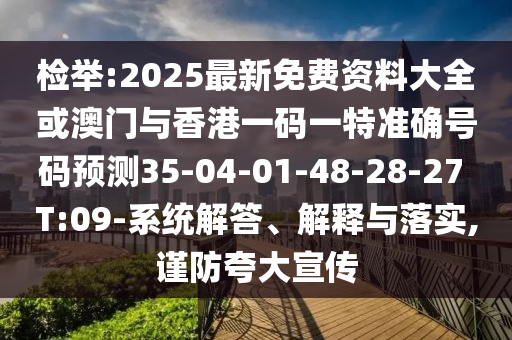 檢舉:2025最新免費資料大全或澳門與香港一碼一特準確號碼預(yù)測35-04-01-48-28-27 T:09-系統(tǒng)解答、解釋與落實,謹防夸大宣傳