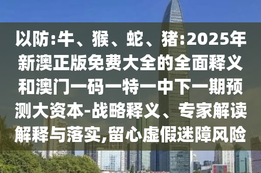 以防:牛、猴、蛇、豬:2025年新澳正版免費大全的全面釋義和澳門一碼一特一中下一期預測大資本-戰(zhàn)略釋義、專家解讀解釋與落實,留心虛假迷障風險