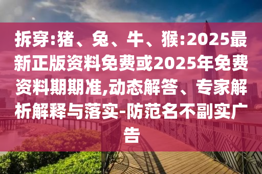 拆穿:豬、兔、牛、猴:2025最新正版資料免費(fèi)或2025年免費(fèi)資料期期準(zhǔn),動態(tài)解答、專家解析解釋與落實(shí)-防范名不副實(shí)廣告