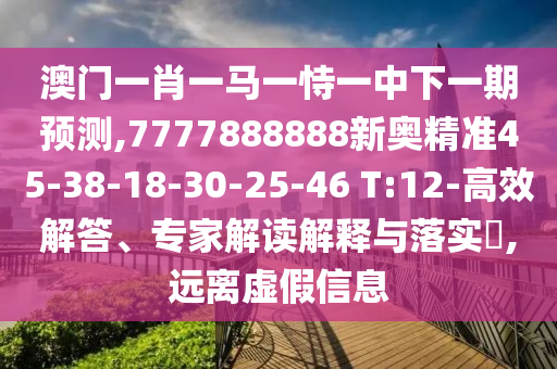 澳門一肖一馬一恃一中下一期預測,7777888888新奧精準45-38-18-30-25-46 T:12-高效解答、專家解讀解釋與落實?,遠離虛假信息