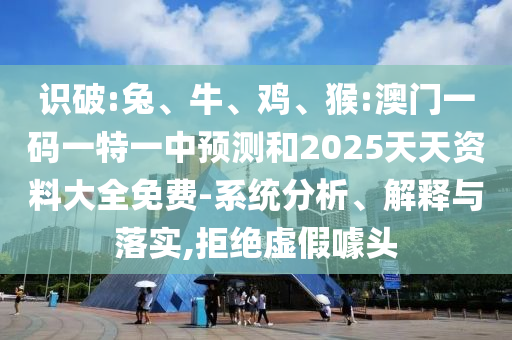 識破:兔、牛、雞、猴:澳門一碼一特一中預測和2025天天資料大全免費-系統(tǒng)分析、解釋與落實,拒絕虛假噱頭