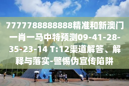 7777788888888精準和新澳門一肖一馬中特預(yù)測09-41-28-35-23-14 T:12渠道解答、解釋與落實-警惕偽宣傳陷阱