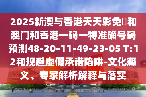 2025新澳與香港天天彩免費和澳門和香港一碼一特準確號碼預(yù)測48-20-11-49-23-05 T:12和規(guī)避虛假承諾陷阱-文化釋義、專家解析解釋與落實