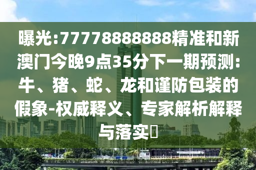 曝光:77778888888精準(zhǔn)和新澳門今晚9點(diǎn)35分下一期預(yù)測(cè):牛、豬、蛇、龍和謹(jǐn)防包裝的假象-權(quán)威釋義、專家解析解釋與落實(shí)?