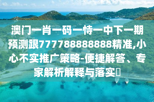 澳門一肖一碼一恃一中下一期預(yù)測跟777788888888精準(zhǔn),小心不實(shí)推廣策略-便捷解答、專家解析解釋與落實(shí)?