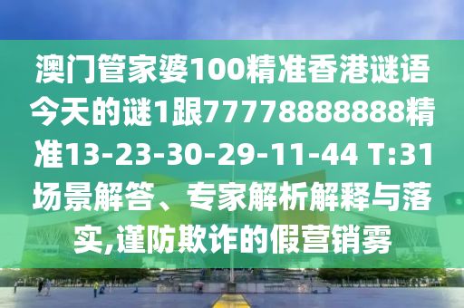 澳門管家婆100精準香港謎語今天的謎1跟77778888888精準13-23-30-29-11-44 T:31場景解答、專家解析解釋與落實,謹防欺詐的假營銷霧