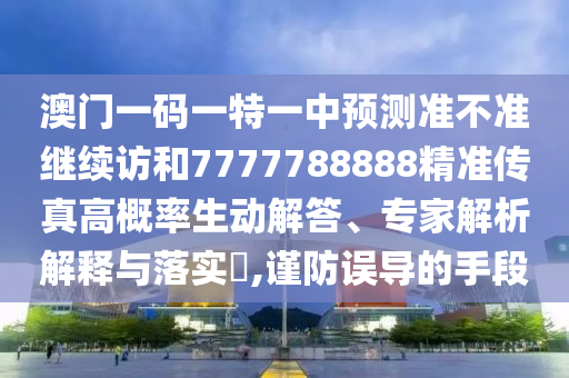 澳門一碼一特一中預(yù)測(cè)準(zhǔn)不準(zhǔn)繼續(xù)訪和7777788888精準(zhǔn)傳真高概率生動(dòng)解答、專家解析解釋與落實(shí)?,謹(jǐn)防誤導(dǎo)的手段