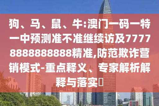狗、馬、鼠、牛:澳門(mén)一碼一特一中預(yù)測(cè)準(zhǔn)不準(zhǔn)繼續(xù)訪及77778888888888精準(zhǔn),防范欺詐營(yíng)銷(xiāo)模式-重點(diǎn)釋義、專家解析解釋與落實(shí)?