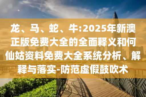 龍、馬、蛇、牛:2025年新澳正版免費(fèi)大全的全面釋義和何仙姑資料免費(fèi)大全系統(tǒng)分析、解釋與落實(shí)-防范虛假鼓吹術(shù)