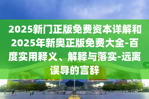 2025新門(mén)正版免費(fèi)資本詳解和2025年新奧正版免費(fèi)大全-百度實(shí)用釋義、解釋與落實(shí)-遠(yuǎn)離誤導(dǎo)的言辭