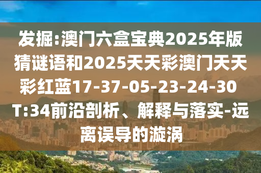 發(fā)掘:澳門六盒寶典2025年版猜謎語和2025天天彩澳門天天彩紅藍17-37-05-23-24-30 T:34前沿剖析、解釋與落實-遠離誤導的漩渦