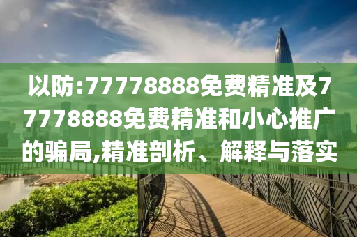 以防:77778888免費(fèi)精準(zhǔn)及77778888免費(fèi)精準(zhǔn)和小心推廣的騙局,精準(zhǔn)剖析、解釋與落實(shí)