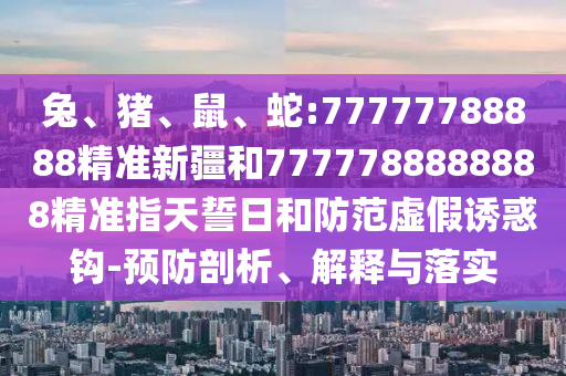 兔、豬、鼠、蛇:77777788888精準(zhǔn)新疆和7777788888888精準(zhǔn)指天誓日和防范虛假誘惑鉤-預(yù)防剖析、解釋與落實(shí)