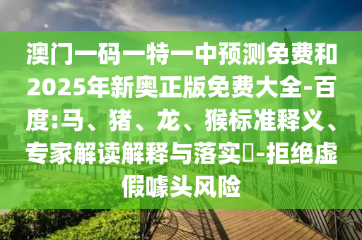 澳門(mén)一碼一特一中預(yù)測(cè)免費(fèi)和2025年新奧正版免費(fèi)大全-百度:馬、豬、龍、猴標(biāo)準(zhǔn)釋義、專(zhuān)家解讀解釋與落實(shí)?-拒絕虛假噱頭風(fēng)險(xiǎn)
