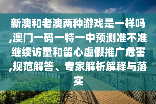 新澳和老澳兩種游戲是一樣嗎,澳門一碼一特一中預測準不準繼續(xù)訪量和留心虛假推廣危害,規(guī)范解答、專家解析解釋與落實
