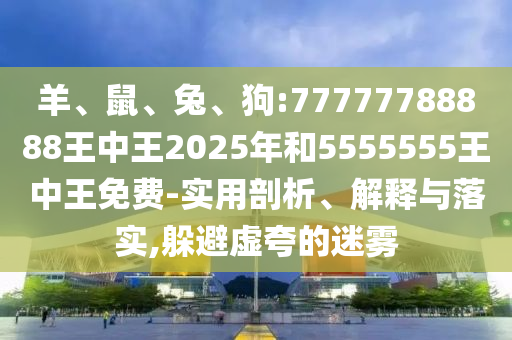 羊、鼠、兔、狗:77777788888王中王2025年和5555555王中王免費-實用剖析、解釋與落實,躲避虛夸的迷霧