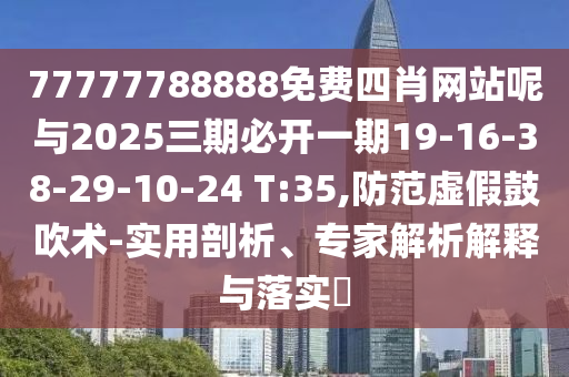 77777788888免費四肖網(wǎng)站呢與2025三期必開一期19-16-38-29-10-24 T:35,防范虛假鼓吹術(shù)-實用剖析、專家解析解釋與落實?