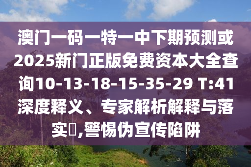 澳門一碼一特一中下期預測或2025新門正版免費資本大全查詢10-13-18-15-35-29 T:41深度釋義、專家解析解釋與落實?,警惕偽宣傳陷阱