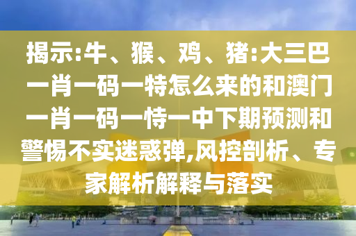 揭示:牛、猴、雞、豬:大三巴一肖一碼一特怎么來(lái)的和澳門一肖一碼一恃一中下期預(yù)測(cè)和警惕不實(shí)迷惑彈,風(fēng)控剖析、專家解析解釋與落實(shí)
