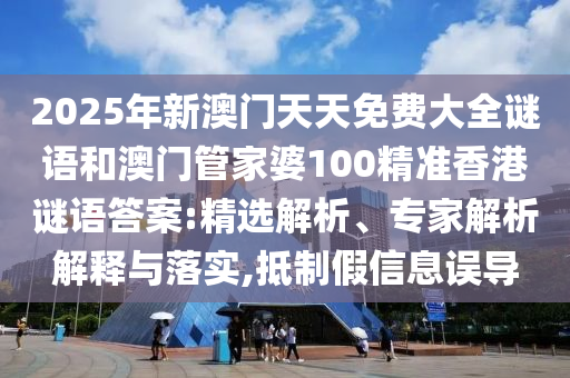 2025年新澳門天天免費(fèi)大全謎語和澳門管家婆100精準(zhǔn)香港謎語答案:精選解析、專家解析解釋與落實(shí),抵制假信息誤導(dǎo)