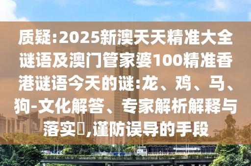 質(zhì)疑:2025新澳天天精準大全謎語及澳門管家婆100精準香港謎語今天的謎:龍、雞、馬、狗-文化解答、專家解析解釋與落實?,謹防誤導的手段
