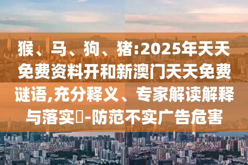 猴、馬、狗、豬:2025年天天免費資料開和新澳門天天免費謎語,充分釋義、專家解讀解釋與落實?-防范不實廣告危害