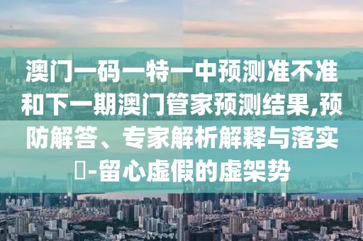 澳門(mén)一碼一特一中預(yù)測(cè)準(zhǔn)不準(zhǔn)和下一期澳門(mén)管家預(yù)測(cè)結(jié)果,預(yù)防解答、專家解析解釋與落實(shí)?-留心虛假的虛架勢(shì)