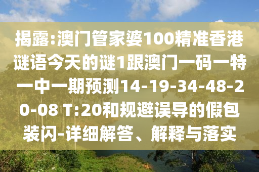 揭露:澳門管家婆100精準(zhǔn)香港謎語今天的謎1跟澳門一碼一特一中一期預(yù)測14-19-34-48-20-08 T:20和規(guī)避誤導(dǎo)的假包裝閃-詳細解答、解釋與落實