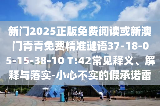 新門2025正版免費(fèi)閱讀或新澳門青青免費(fèi)精準(zhǔn)謎語37-18-05-15-38-10 T:42常見釋義、解釋與落實-小心不實的假承諾雷