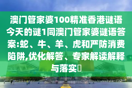 澳門管家婆100精準(zhǔn)香港謎語(yǔ)今天的謎1同澳門管家婆謎語(yǔ)答案:蛇、牛、羊、虎和嚴(yán)防消費(fèi)陷阱,優(yōu)化解答、專家解讀解釋與落實(shí)?