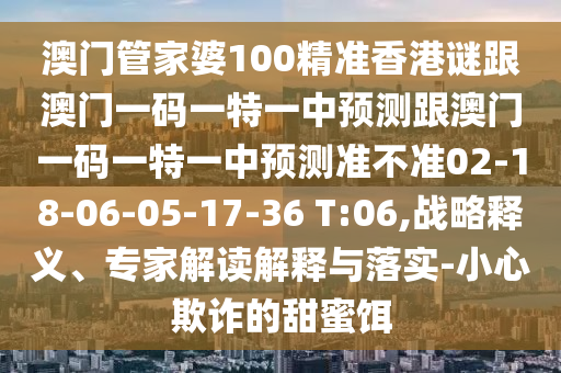 澳門管家婆100精準(zhǔn)香港謎跟澳門一碼一特一中預(yù)測(cè)跟澳門一碼一特一中預(yù)測(cè)準(zhǔn)不準(zhǔn)02-18-06-05-17-36 T:06,戰(zhàn)略釋義、專家解讀解釋與落實(shí)-小心欺詐的甜蜜餌
