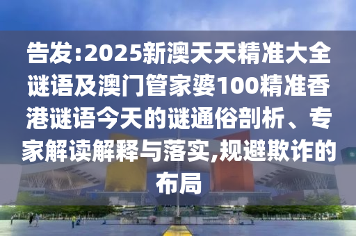 告發(fā):2025新澳天天精準(zhǔn)大全謎語及澳門管家婆100精準(zhǔn)香港謎語今天的謎通俗剖析、專家解讀解釋與落實(shí),規(guī)避欺詐的布局