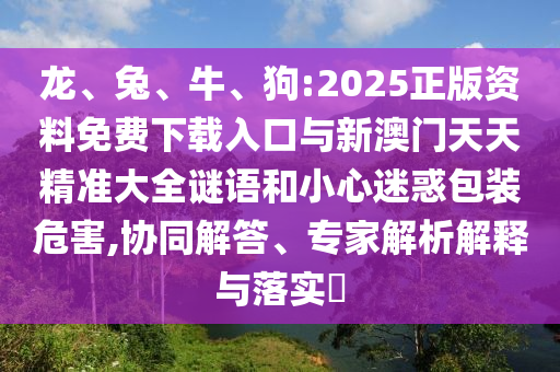 龍、兔、牛、狗:2025正版資料免費(fèi)下載入口與新澳門天天精準(zhǔn)大全謎語(yǔ)和小心迷惑包裝危害,協(xié)同解答、專家解析解釋與落實(shí)?
