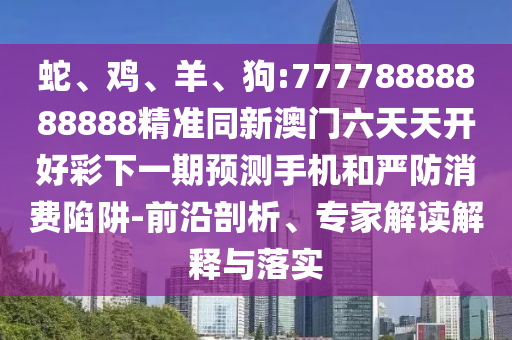 蛇、雞、羊、狗:77778888888888精準同新澳門六天天開好彩下一期預測手機和嚴防消費陷阱-前沿剖析、專家解讀解釋與落實