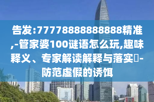 告發(fā):77778888888888精準(zhǔn),-管家婆100謎語(yǔ)怎么玩,趣味釋義、專(zhuān)家解讀解釋與落實(shí)?-防范虛假的誘餌
