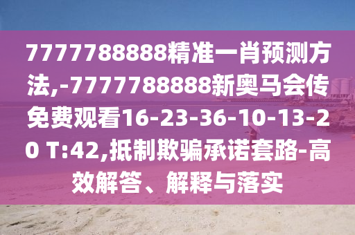 7777788888精準(zhǔn)一肖預(yù)測(cè)方法,-7777788888新奧馬會(huì)傳免費(fèi)觀(guān)看16-23-36-10-13-20 T:42,抵制欺騙承諾套路-高效解答、解釋與落實(shí)