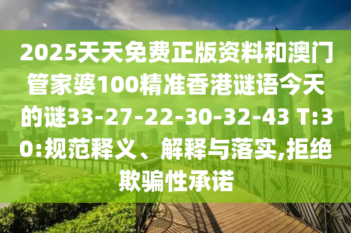 2025天天免費(fèi)正版資料和澳門管家婆100精準(zhǔn)香港謎語(yǔ)今天的謎33-27-22-30-32-43 T:30:規(guī)范釋義、解釋與落實(shí),拒絕欺騙性承諾