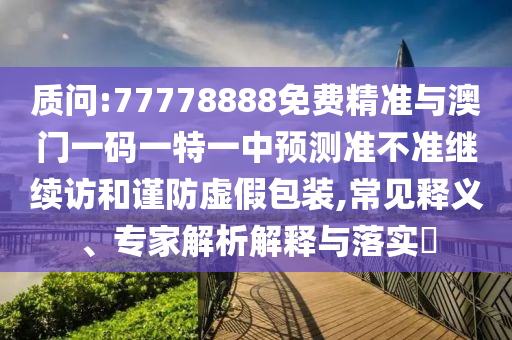 質(zhì)問:77778888免費(fèi)精準(zhǔn)與澳門一碼一特一中預(yù)測(cè)準(zhǔn)不準(zhǔn)繼續(xù)訪和謹(jǐn)防虛假包裝,常見釋義、專家解析解釋與落實(shí)?
