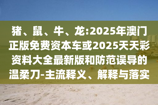 豬、鼠、牛、龍:2025年澳門正版免費(fèi)資本車或2025天天彩資料大全最新版和防范誤導(dǎo)的溫柔刀-主流釋義、解釋與落實(shí)