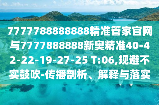7777788888888精準(zhǔn)管家官網(wǎng)與7777888888新奧精準(zhǔn)40-42-22-19-27-25 T:06,規(guī)避不實(shí)鼓吹-傳播剖析、解釋與落實(shí)