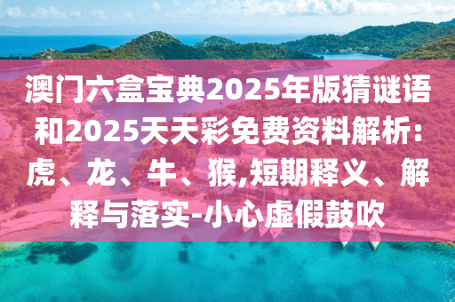 澳門(mén)六盒寶典2025年版猜謎語(yǔ)和2025天天彩免費(fèi)資料解析:虎、龍、牛、猴,短期釋義、解釋與落實(shí)-小心虛假鼓吹