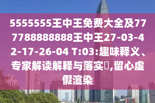 5555555王中王免費(fèi)大全及777788888888王中王27-03-42-17-26-04 T:03:趣味釋義、專家解讀解釋與落實(shí)?,留心虛假渲染
